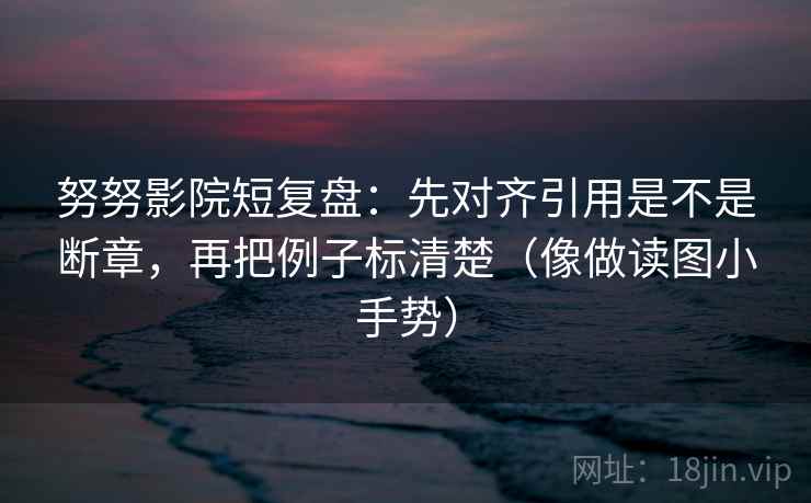 努努影院短复盘：先对齐引用是不是断章，再把例子标清楚（像做读图小手势）