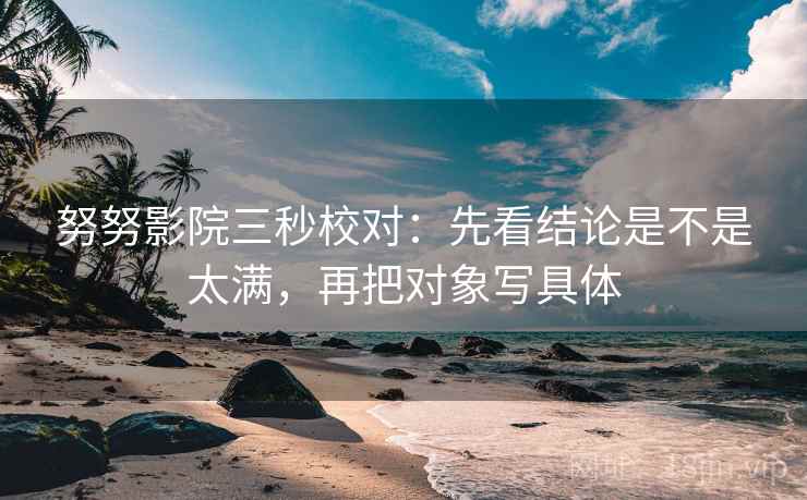 努努影院三秒校对：先看结论是不是太满，再把对象写具体