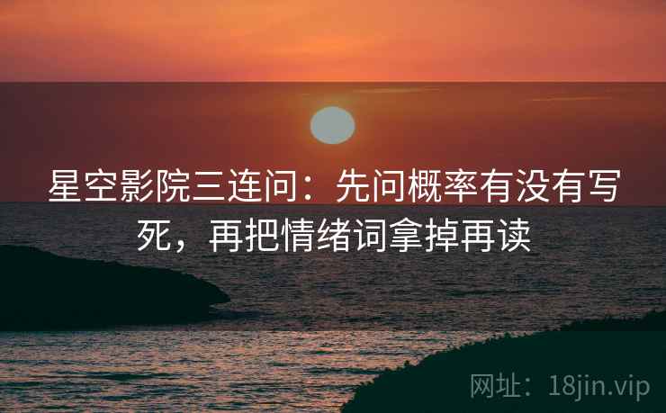 星空影院三连问：先问概率有没有写死，再把情绪词拿掉再读