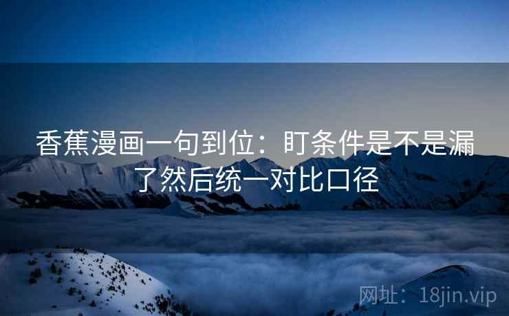 香蕉漫画一句到位：盯条件是不是漏了然后统一对比口径