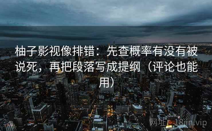 柚子影视像排错：先查概率有没有被说死，再把段落写成提纲（评论也能用）