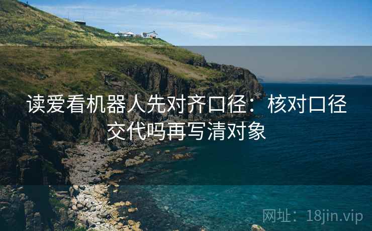 读爱看机器人先对齐口径：核对口径交代吗再写清对象