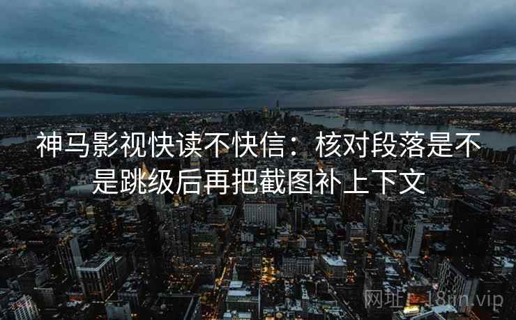 神马影视快读不快信：核对段落是不是跳级后再把截图补上下文