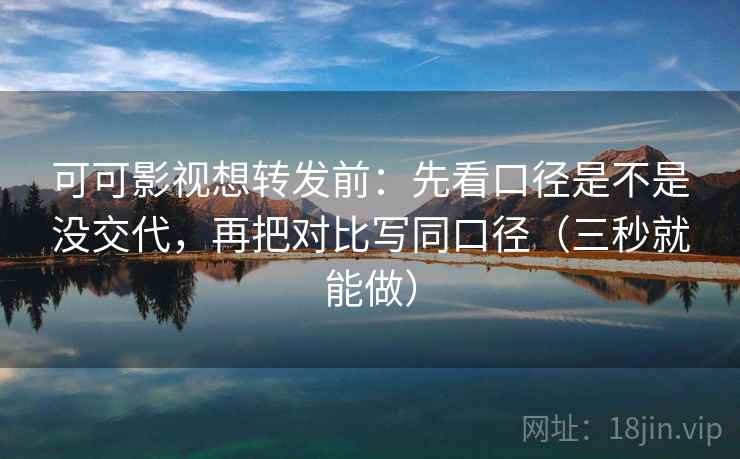 可可影视想转发前：先看口径是不是没交代，再把对比写同口径（三秒就能做）
