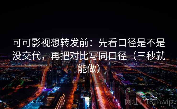 可可影视想转发前：先看口径是不是没交代，再把对比写同口径（三秒就能做）