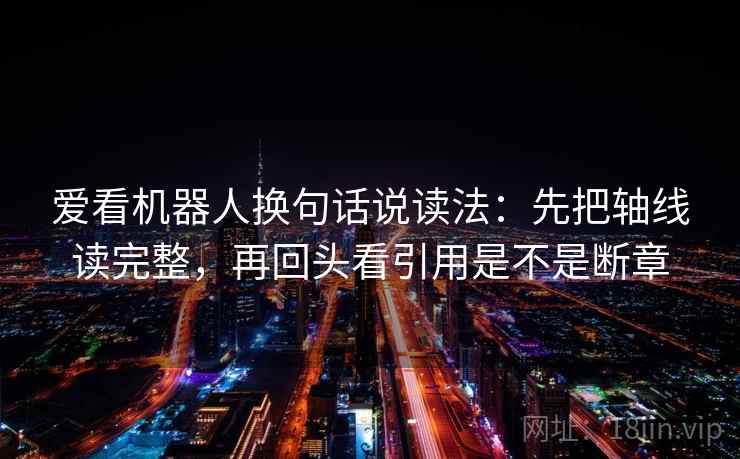 爱看机器人换句话说读法:先把轴线读完整,再回头看引用是不是断章 爱看机器人换句话说读法:先把轴线读完整,再回头看引用是不是断章