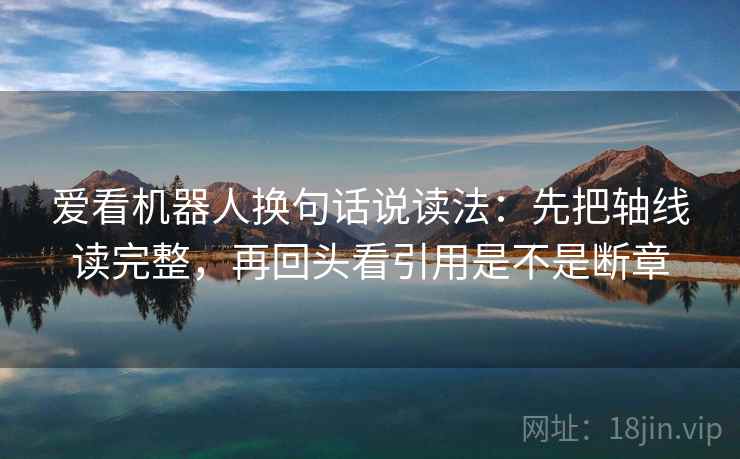 爱看机器人换句话说读法：先把轴线读完整，再回头看引用是不是断章