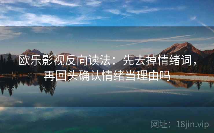 欧乐影视反向读法:先去掉情绪词,再回头确认情绪当理由吗 欧乐影视反向读法:先去掉情绪词,再回头确认情绪当理由吗
