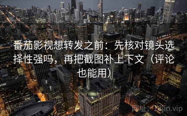 番茄影视想转发之前：先核对镜头选择性强吗，再把截图补上下文（评论也能用）