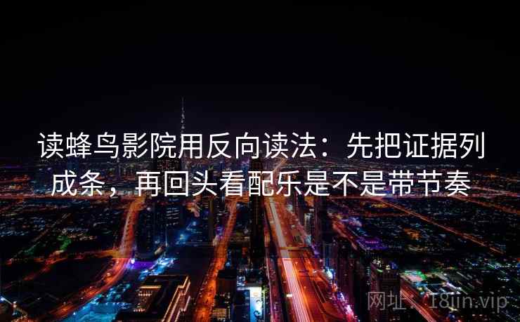 读蜂鸟影院用反向读法:先把证据列成条,再回头看配乐是不是带节奏 读蜂鸟影院用反向读法:先把证据列成条,再回头看配乐是不是带节奏